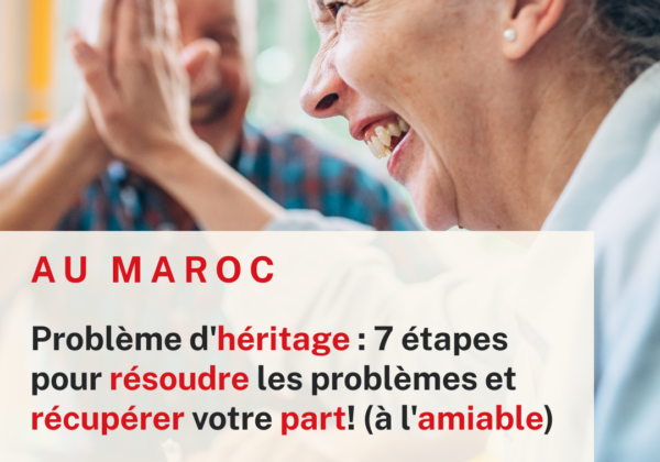 Problème d’héritage au Maroc : 7 étapes pour résoudre les problèmes et récupérer votre part! (à l’amiable)